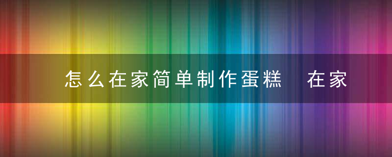 怎么在家简单制作蛋糕 在家简单制作蛋糕的技巧